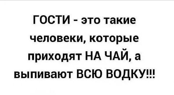 ГОСТИ это такие человеки которые приходят НА ЧАЙ а выпивают ВСЮ ВОДКУ