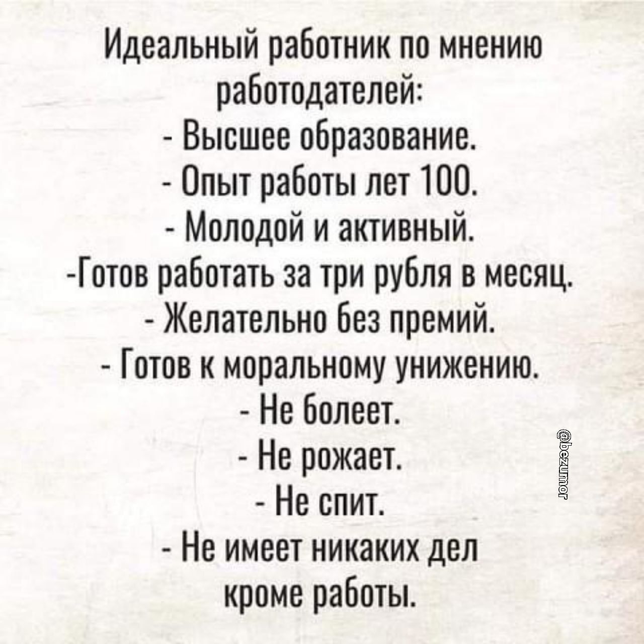 Идеальный работник по мнению работодателей Высшее образование Опыт работы лет 100 Молодой и активный Готов работать за три рубля в месяц Желательно Без премий Готов моральному унижению Не болеет Не рожает Не спит Не имеет никаких дел кроме работы