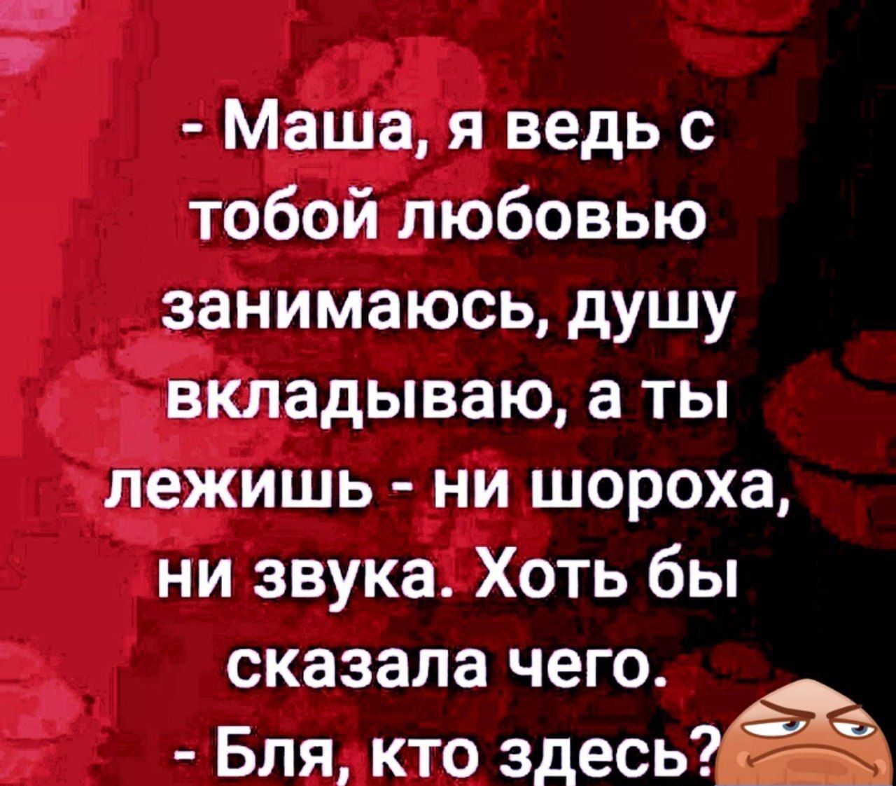 Маша я ведь с тобой любовью занимаюсь душу вкладываю а ты лежишь ни шороха ни звука Хоть бы сказала чего Бля кто эдишё Ъ