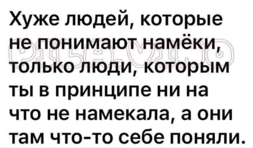 Хуже людей которые не понимают намёки только люди которым ты в принципе ни на что не намекала а они там что то себе поняли