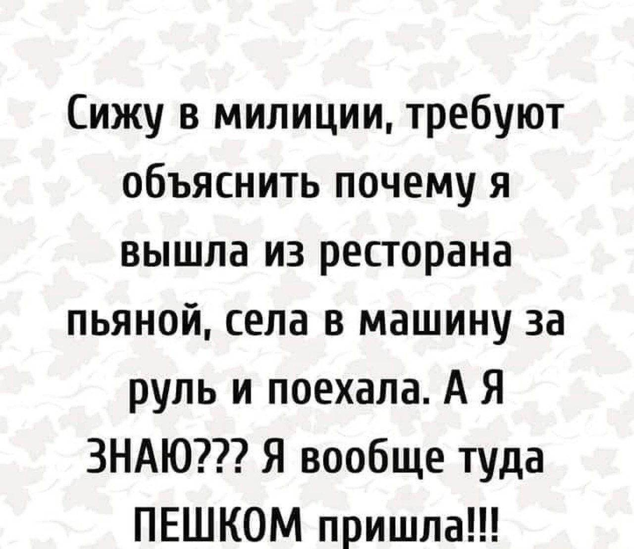 Сижу в милиции требуют объяснить почему я вышла из ресторана пьяной села в машину за руль и поехала А Я ЗНАЮ Я вообще туда ПЕШКОМ пришла