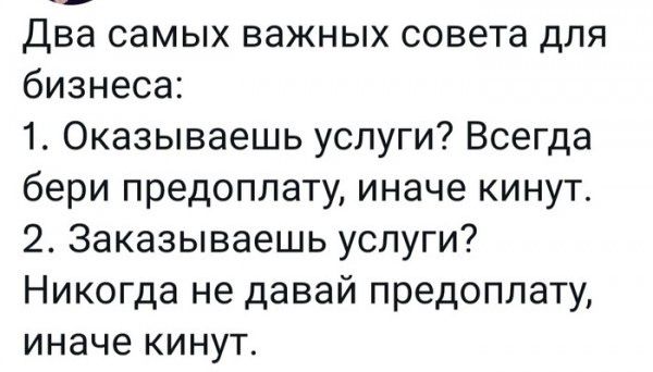 Два самых важных совета ДЛЯ бизнеса 1 Оказываешь услуги Всегда бери предоплату иначе кинут 2 Заказываешь услуги Никогда не давай предоплату иначе кинут