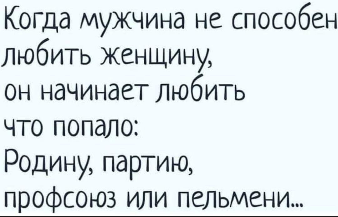 Когда мужчина не способен любить женщину он начинает любить что попало Родину партию профсоюз или пельмени