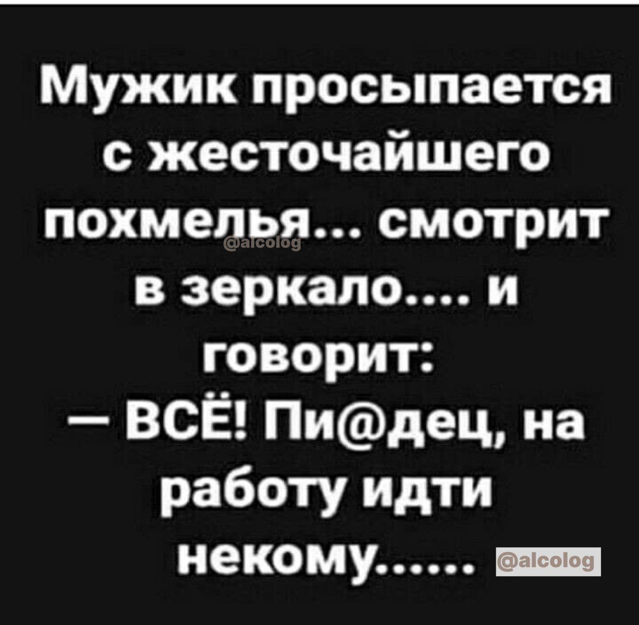 Мужик просыпается с жесточайшего похмелья смотрит в зеркало и говорит ВСЁ Пидец на работу идти некому _