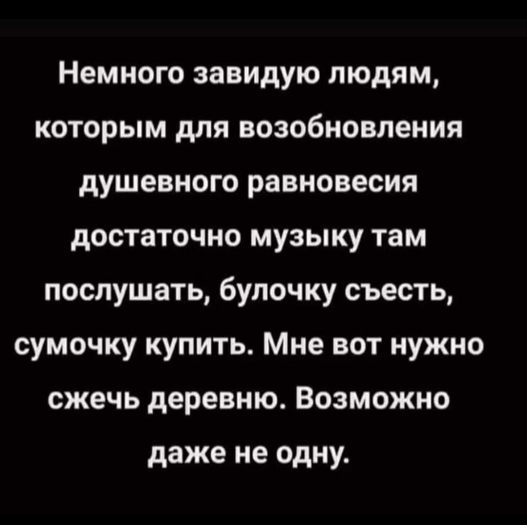 Немного завидую людям которым для возобновления душевного равновесия достаточно музыку там послушать булочку съесть сумочку купить Мне вот нужно сжечь деревню Возможно даже не одну