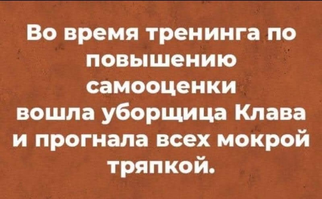 Во время тренинга по повышению самооценки вошла уборщица Клава и прогнала всех мокрой тряпкой