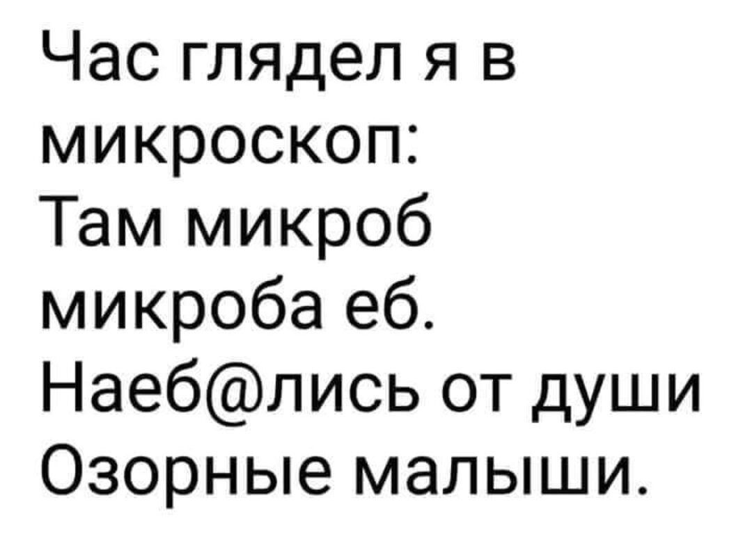 Час глядел я в микроскоп Там микроб микроба еб Наеблись от души Озорные малыши