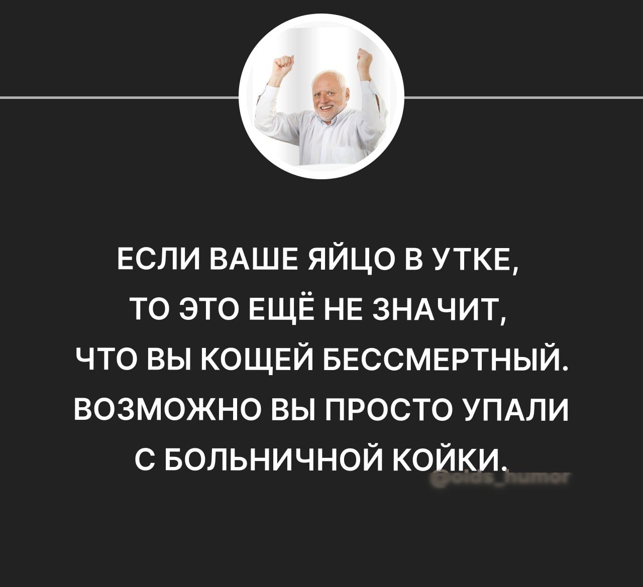 Если ВАШЕ яйцо в УТКЕ то это ЕЩЁ НЕ ЗНАЧИТ что вы КОЩЕЙ БЕССМЕРТНЫЙ возможно вы просто УПАЛИ с Больничной койкио