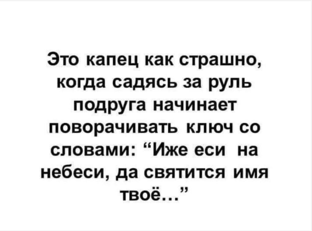 Это капец как страшно когда садясь за руль подруга начинает поворачивать ключ со словами Иже еси на небеси да святится имя твоё