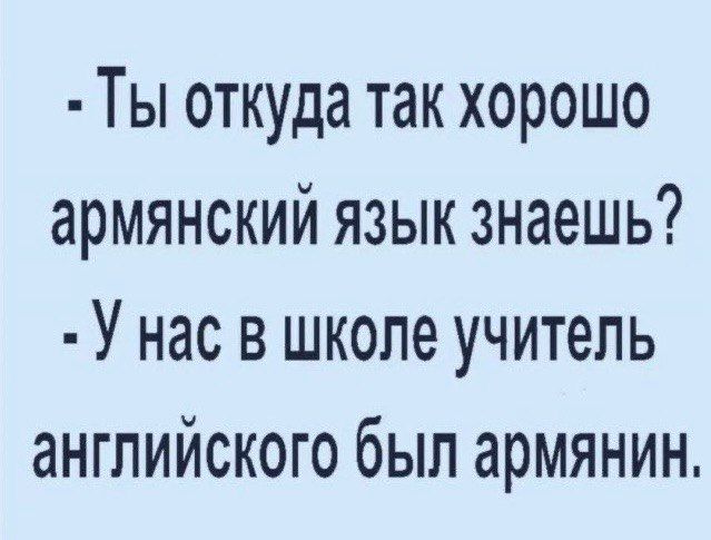 Ты откуда так хорошо армянский язык знаешь У нас в школе учитель английского был армянин