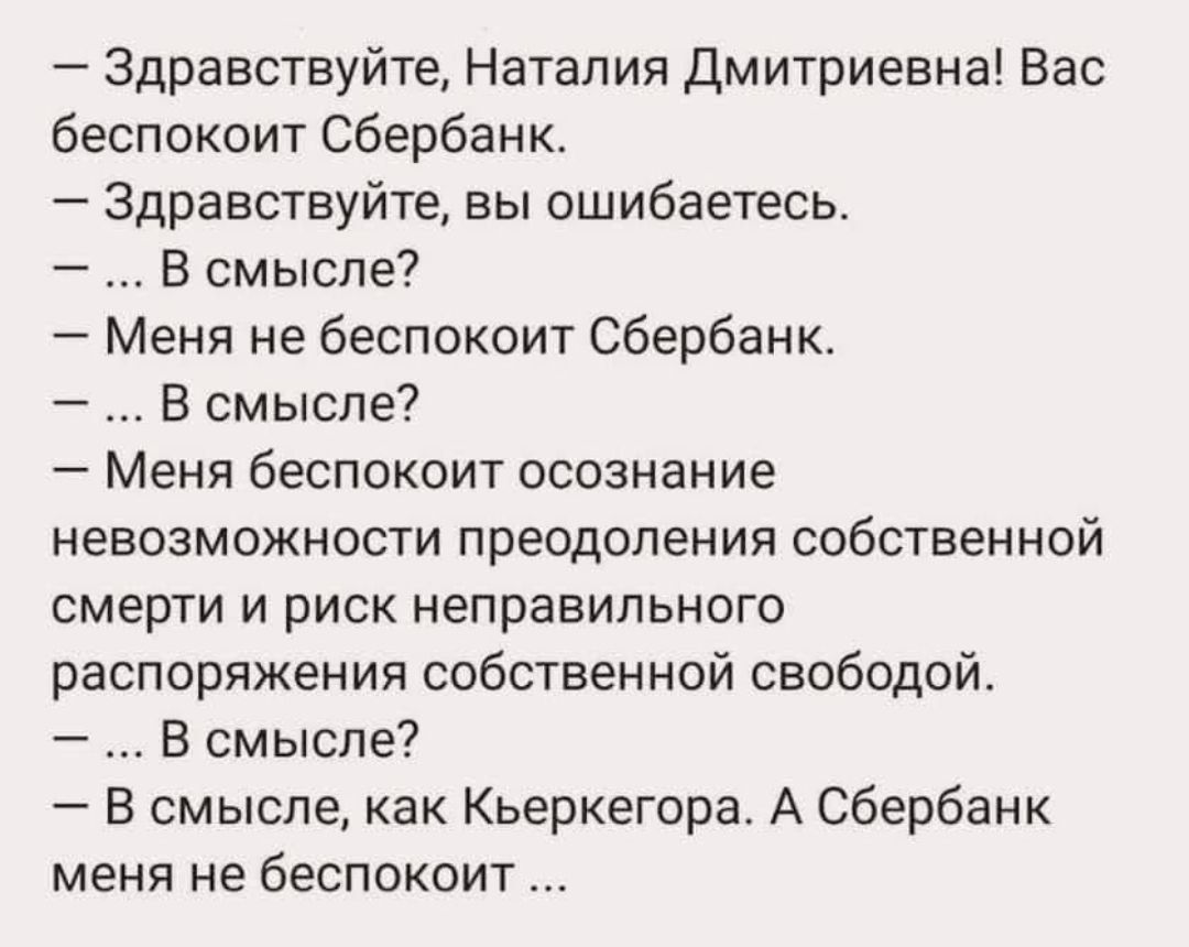 Здравствуйте Наталия дмитриевна Вас беспокоит Сбербанк Здравствуйте вы ошибаетесь В смысле Меня не беспокоит Сбербанк В смысле Меня беспокоит осознание невозможности преодоления собственной смерти и риск неправильного распоряжения собственной свободой В смысле В смысле как Кьеркегора А Сбербанк меня не беспокоит