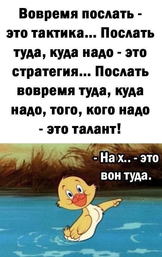 Вовремя послать это тактика Послать туда куда надо это стратегия Послать вовремя туда куда надо того кого надо это талант На х это А вон туда