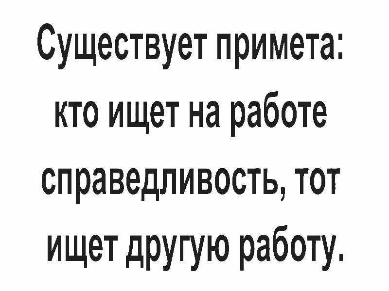 Существует примета кто ищет на работе справедливость тот ищет друшю работу