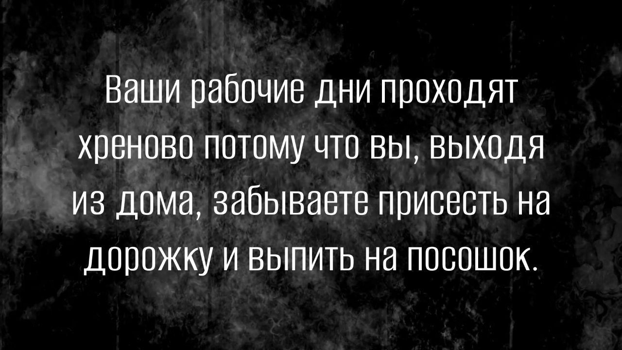 Ваши пабпцив дни проходят хреново потому что вы выходя из дома забываете присесть на двппжку и выпить на поспшпк