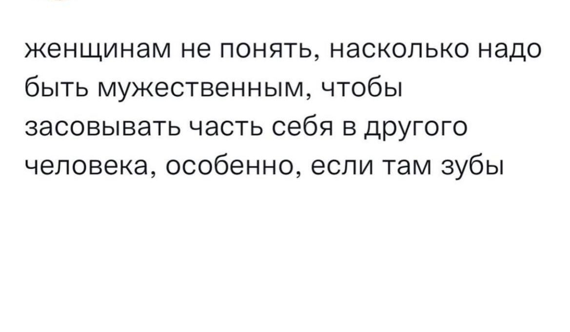 женщинам не понять насколько надо быть мужественным чтобы засовывать часть себя В дрУгого человека особенно если там зубы