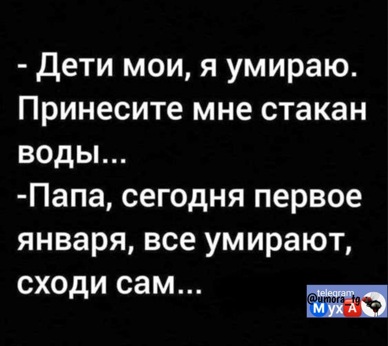 дети мои я умираю Принесите мне стакан воды Папа сегодня первое января все умирают сходи сам