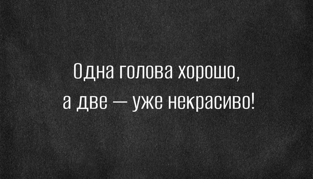 Одна голова хорошо а две _ уже некрасиво