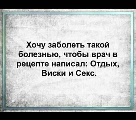 Хочу заболеть такой болезнью чтобы врач в рецепте написал Отдых Виски и Секс