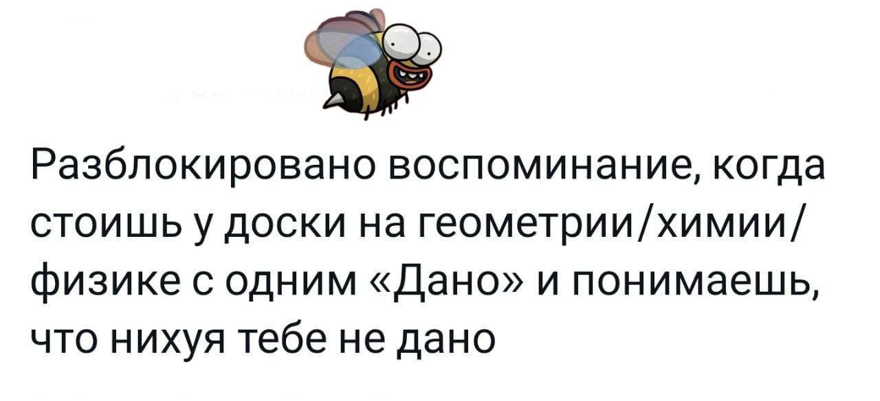 Разблокировано воспоминание когда стоишь у доски на геометриихимии физике с одним Дано и понимаешь что нихуя тебе не дано