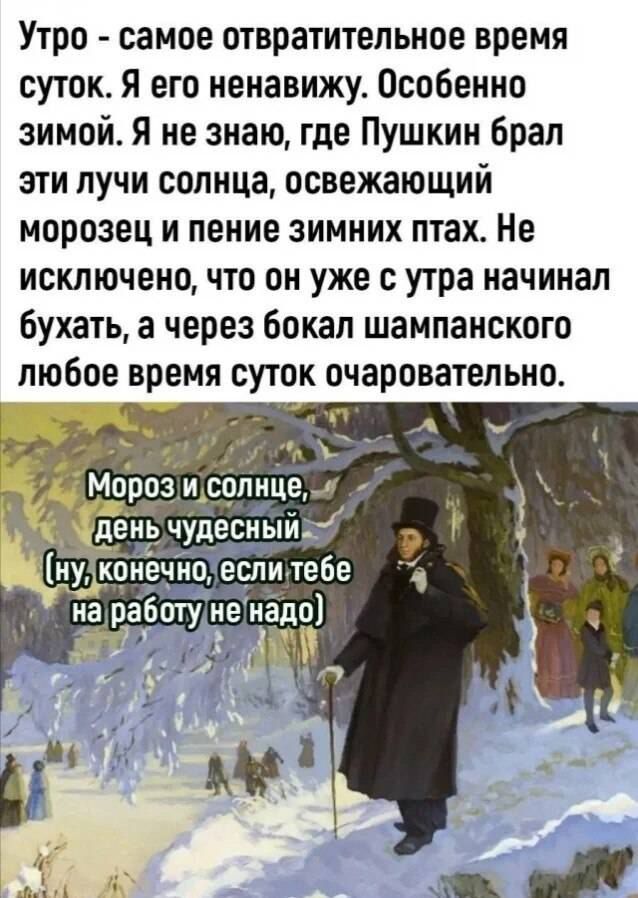 Утро самое отвратительное время суток Я его ненавижу Особенно зимой Я не знаю где Пушкин брал эти лучи солнца освежающий морозец и пение зимних птах Не исключено что он уже с утра начинал бухать а через бокал шампанского любое время суток очаровательно С Мороэисопице день чудй__ иудк ечноЁесли тебе