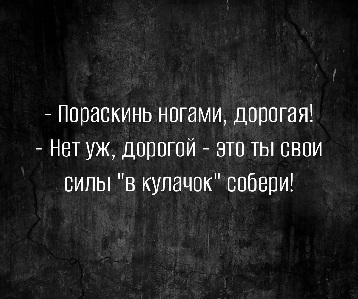 Попаскинь ногами дорогая Нет уж дорогой это ты свои силы в кулачок собери