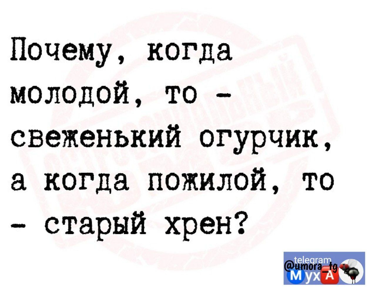 Почему когда молодой то свеженький огурчик когда пожилой то старый хрен