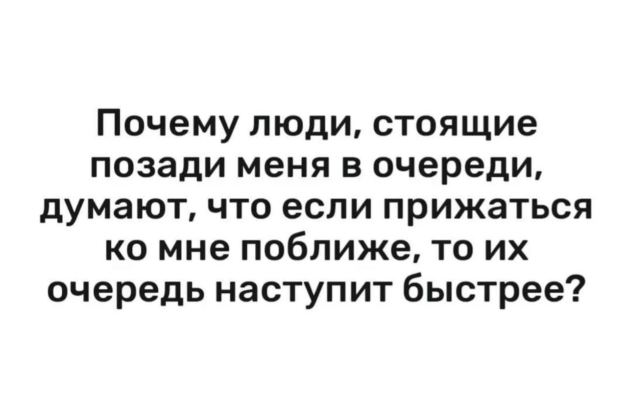 Почему люди стоящие позади меня в очереди думают что если прижаться ко мне поближе то их очередь наступит быстрее