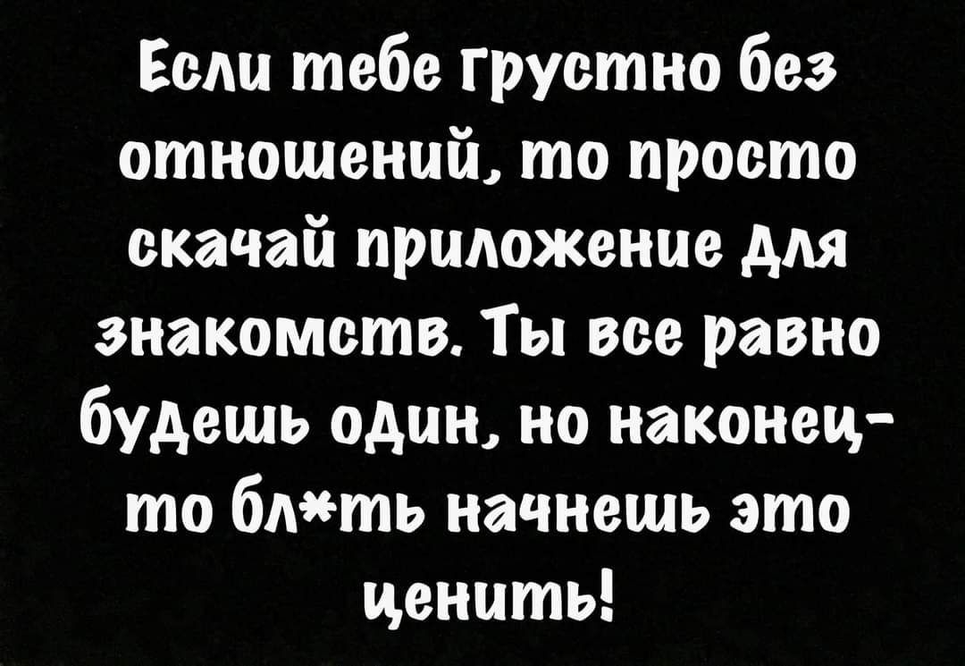 Если тебе грустно без отношений то просто скачай приложение для знакомств Ты все равно будешь один но наконец то 6Ать начнешь это ценить