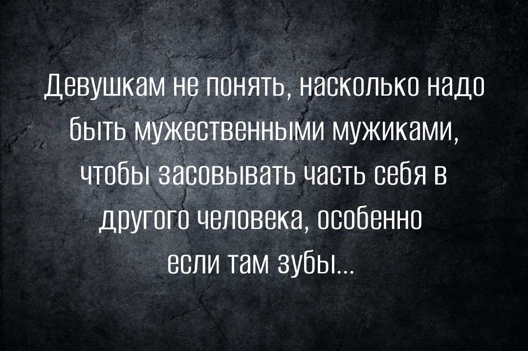 Девушкам не понять насколько надо быть мужественными мужиками чтобы засовывать часть себя в другого человека особенно если там зубы