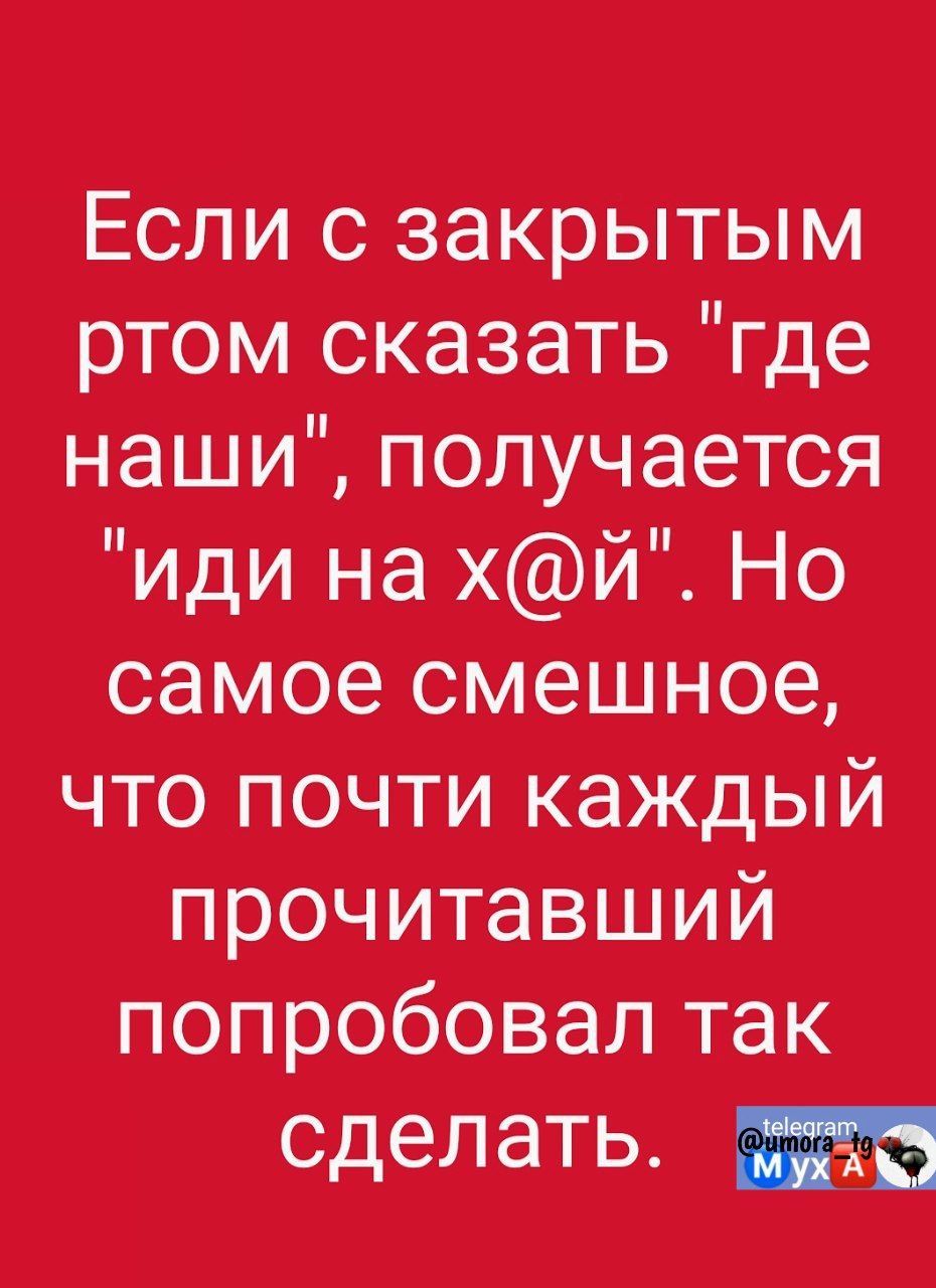 Если с закрытым ртом сказать где наши получается иди на хй Но самоесмешное что почти каждый прочитавший попробовал так сделать