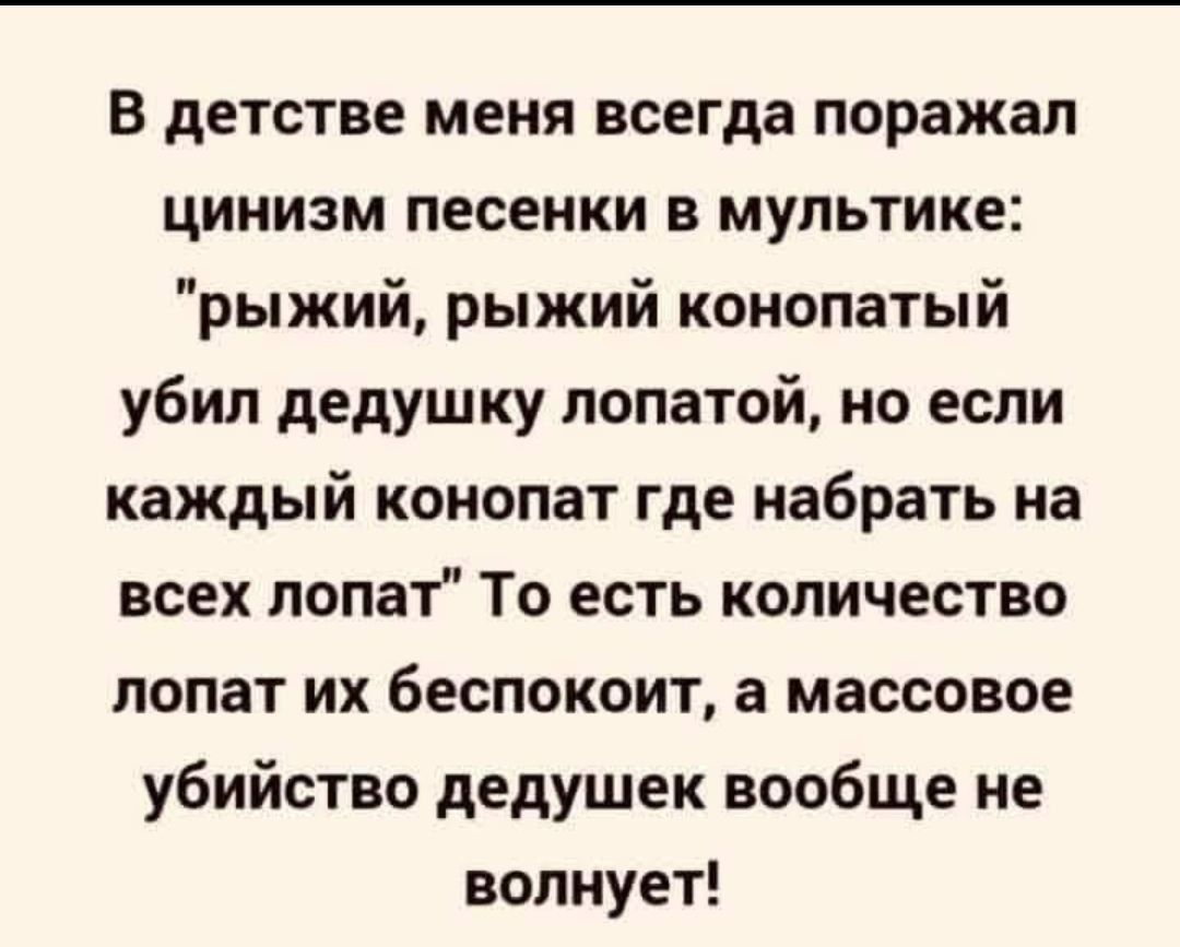 В детстве меня всегда поражал цинизм песенки в мультике рыжий рыжий конопатый убил дедушку лопатой но если каждый конопат где набрать на всех лопат То есть количество лопат их беспокоит а массовое убийство дедушек вообще не волнует