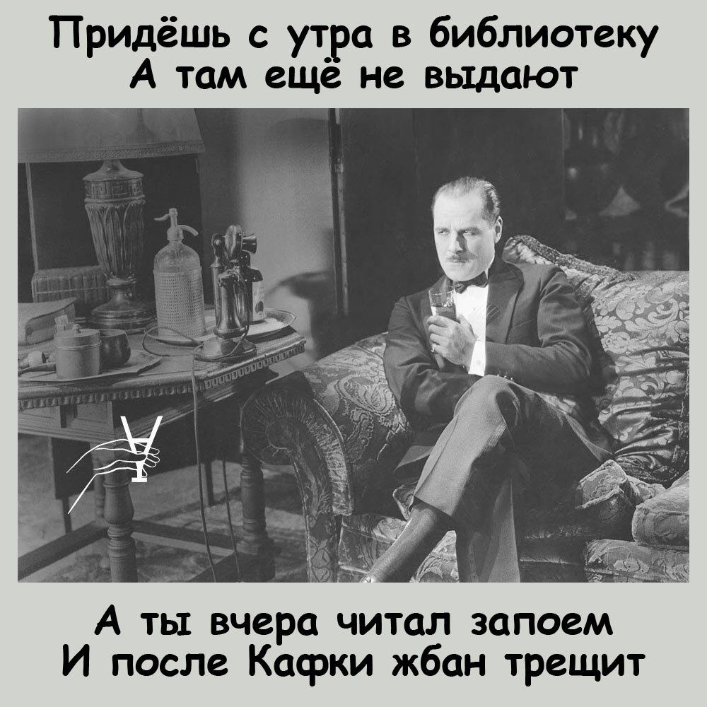 Придёшь с утра в библиотеку А там ещё не выдают А ть вчера читал запоем И после Кафки жбан трещит