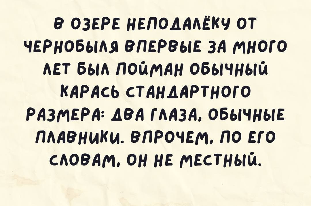 В ОЗЕРЕ НЕПОДААЁКЧ ОТ ЧЕРНОБЫАЯ ВПЕРВЫЕ за МНОГО АЕТ БЬМ ПОЙМАН ОБЫЧНЫЙ КАРАСЬ СТАНДАРТНОГО РАЗМЕРА ДВА ГААЗА ОБЫЧНЫЕ ПАЛРНИКИ ВПРОЧЕМ ПО ЕГО САОЕМЬ ОН НЕ МЕСТНЫЙ