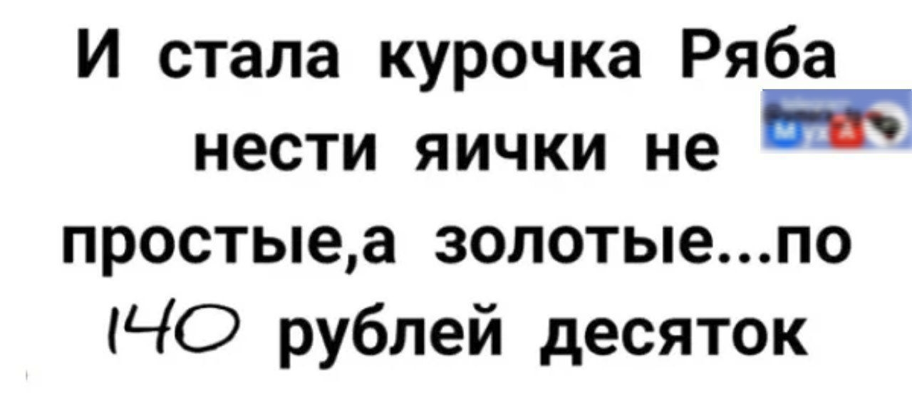 И стала курочка Ряба нести яички не простыеа золотыепо ЧО рублей десяток