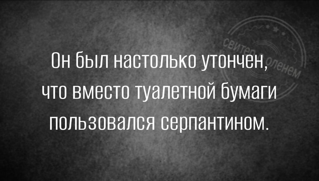 Пн Был настолько утончен что вместо туалетной бумаги пользовался серпантином