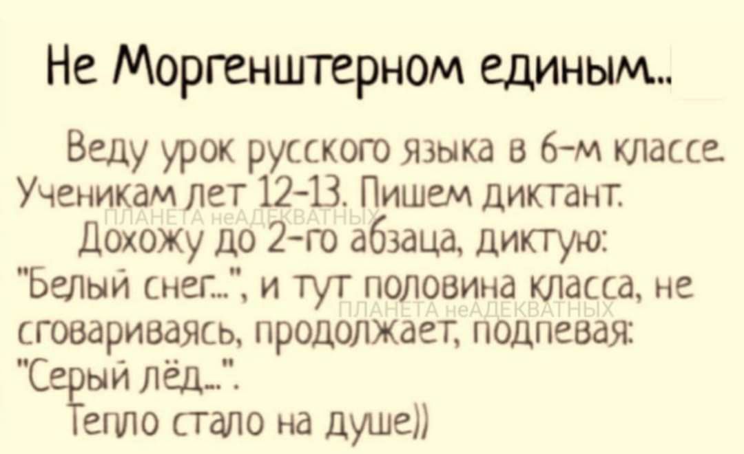 Не Моргенштврном единым Веду урок русского языка в 6 м классе Ученикам лет 1213 Пишем диктант Дохожу до 2го абзаца диктую БеЛыЙ снег и тут поисвина класса не сговариваясь продолжает подпевая С И лёд епю стало на душа