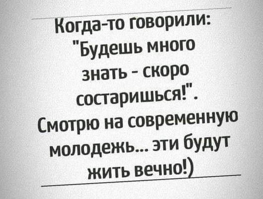 Когдато говорилиі Будешь много знать скоро состаришься Смотрю на современную молодежь эти будут жить вечно