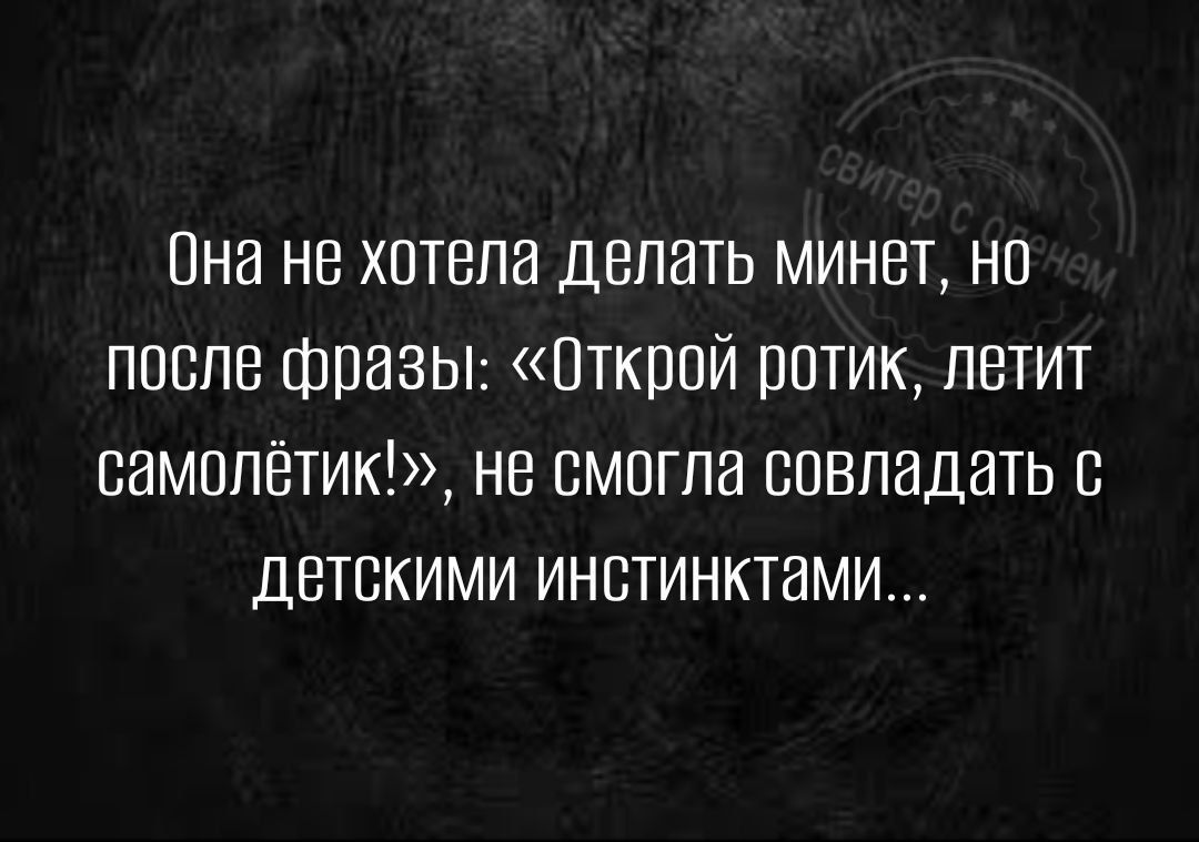 Пна не хотела делать минет но после фпазьт Открой ротик летит самопётик не смогла совпадать с детскими инстинктами