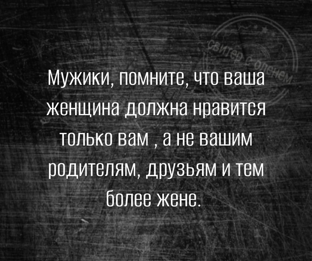 Мужики помните что ваша женщина должна нравится только вам а не вашим родителям друзьям и тем более жене