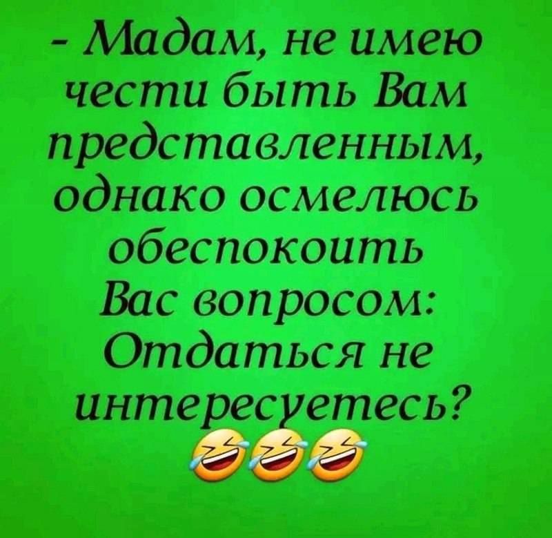 Мадам не имею чести быть Вам представленным однако осмелюсь обеспокоить Вас вопросом Отдаться не интерезетесь О