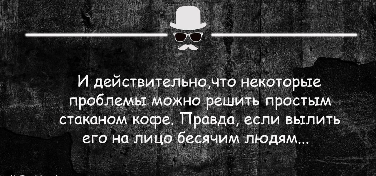 И действитапьипнто некоторые проблемы можно решить простым стаканом кофе Правда если вылить его на лица бесячим ЛЮДЯМ