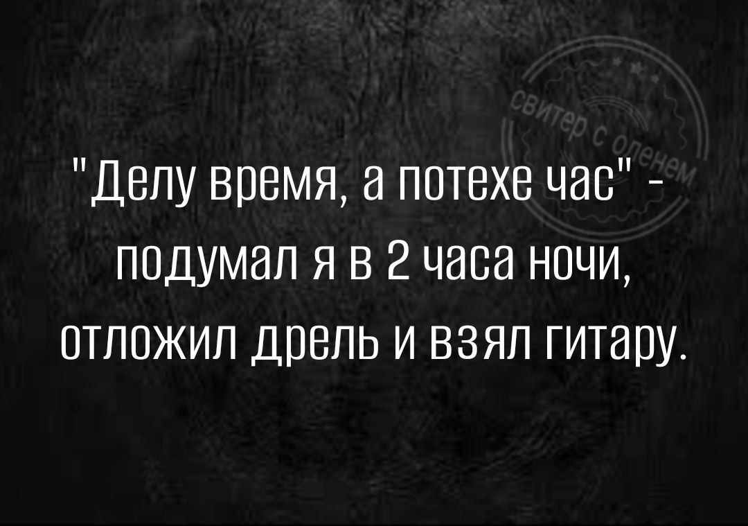 Делу время петехе чае подумал я в 2 часа ночи птлежип дрель и взял гитаеу