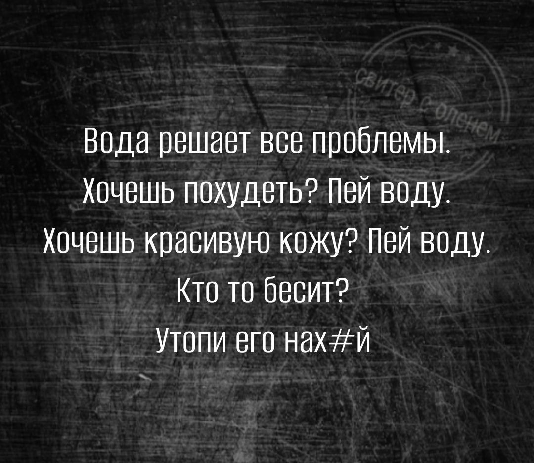 Вода решает все проблемы хочешь похудеть Пей впду хочешь красивую кожу Пэй воду Кто то бесит Утппи его нахй