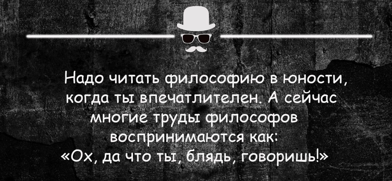 Надо читать философию в юности кагда тырпечатпителец А сейчас многиг трудьх философав воспринимаются как Ох до что ты бляды говоришь