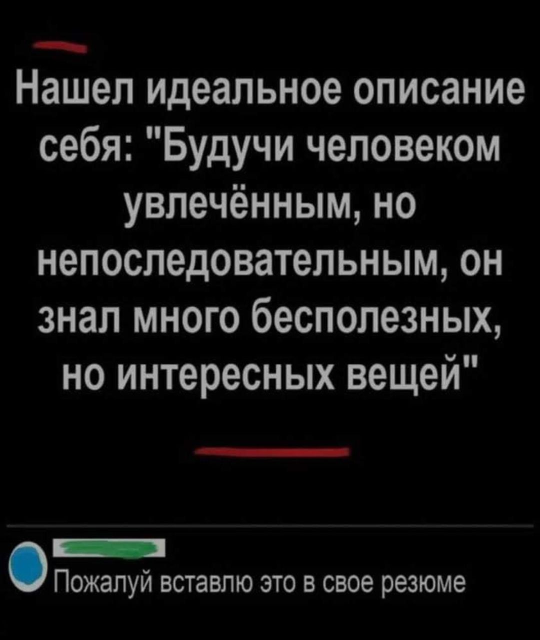 Нашел идеальное описание себя Будучи человеком увлечённым но непоследовательным он знал много бесполезных но интересных вещей О Пожапуй вставлю это в свое резюме