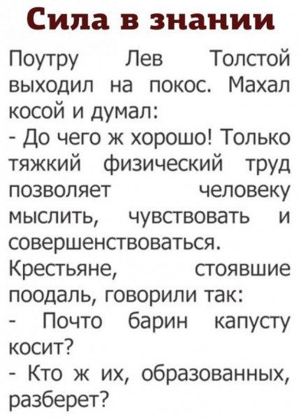 Сила в знании Поутру Лев Толстой выходил на покос Махал косой и думал До чего ж хорошо Только тяжкий физический труд позволяет человеку мыслить чувствовать и совершенствоваться Кресгьяне стоявшие поодаль говорили так Почто барин капусту косит Кто ж их образованных разберет