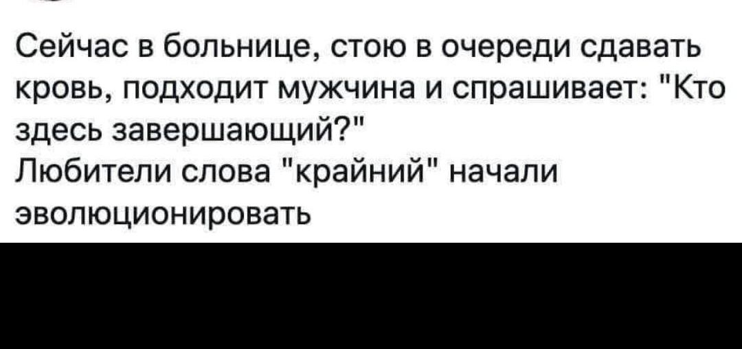 Сейчас в больнице стою в очереди сдавать кровь подходит мужчина и спрашивае Кто ЗДЕСЬ завершающи Любители слова крайний начали ЭВОЛЮЦИОНИРОЕЭТЬ