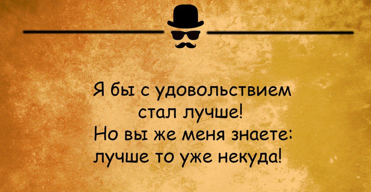 Я бы с удовольствием стал лучше НО ВЫ же МЕНЯ знаете лучше то уже некуда