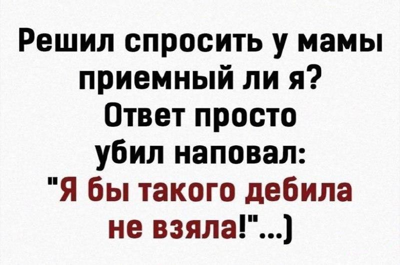 Решил спросить у мамы приемный ли я Ответ просто убил наповал я бы такого дебила не взяла