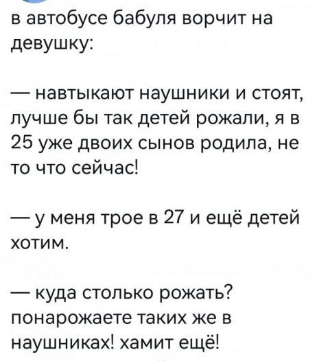 в автобусе бабуля ворчит на девушку навтыкают наушники и стоят лучше бы так детей рожали я в 25 уже двоих сынов родила не то что сейчас у меня трое в 27 и ещё детей хотим куда столько рожать понарожаете таких же в наушниках хамит ещё